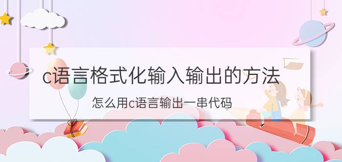 c语言格式化输入输出的方法 怎么用c语言输出一串代码？